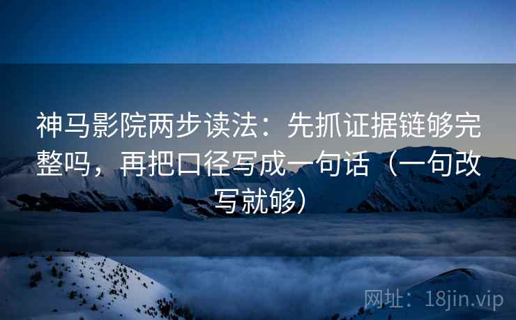 神马影院两步读法：先抓证据链够完整吗，再把口径写成一句话（一句改写就够）  第2张