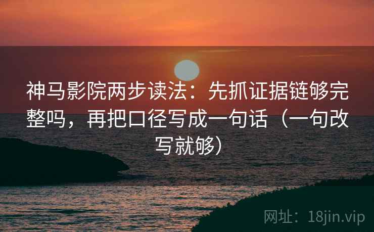 神马影院两步读法：先抓证据链够完整吗，再把口径写成一句话（一句改写就够）