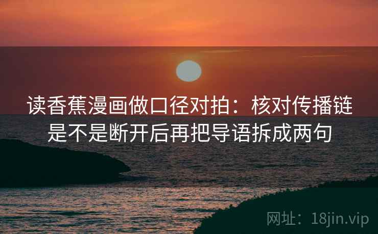 读香蕉漫画做口径对拍：核对传播链是不是断开后再把导语拆成两句