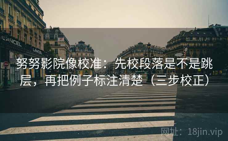 努努影院像校准：先校段落是不是跳层，再把例子标注清楚（三步校正）