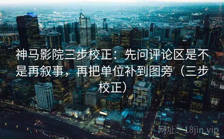 神马影院三步校正：先问评论区是不是再叙事，再把单位补到图旁（三步校正）