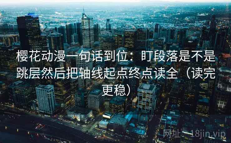 樱花动漫一句话到位：盯段落是不是跳层然后把轴线起点终点读全（读完更稳）