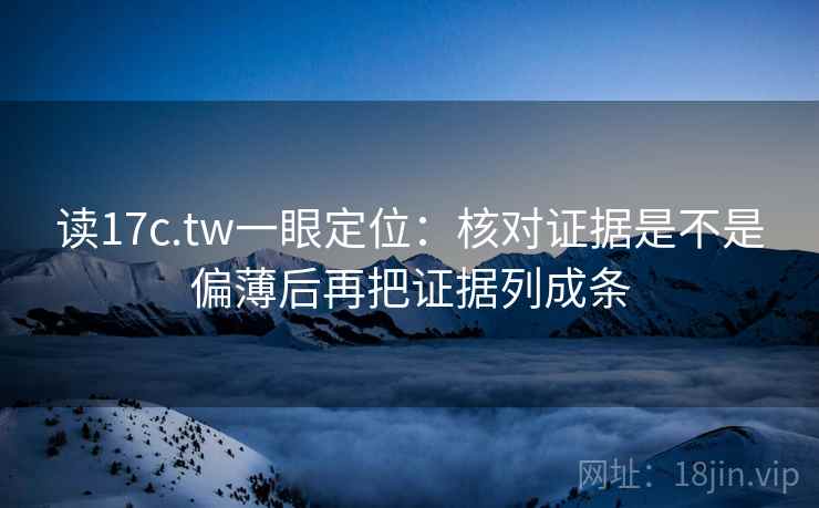 读17c.tw一眼定位：核对证据是不是偏薄后再把证据列成条