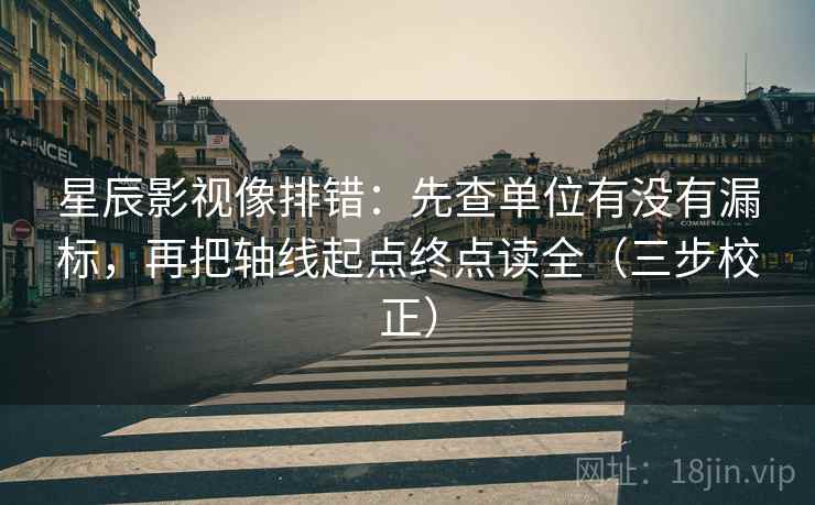 星辰影视像排错：先查单位有没有漏标，再把轴线起点终点读全（三步校正）