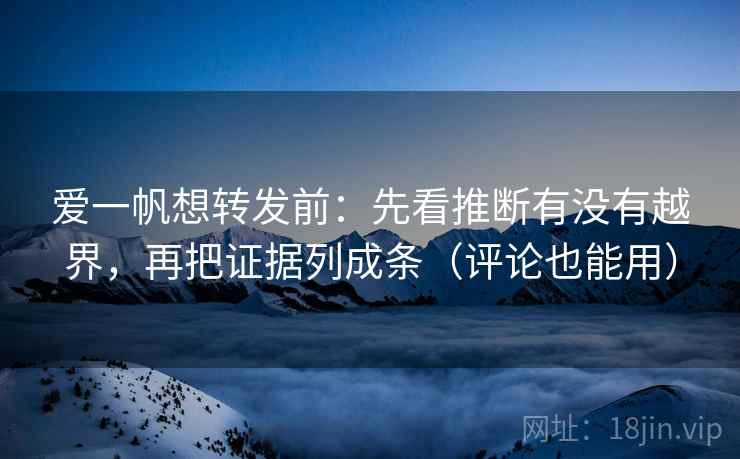 爱一帆想转发前：先看推断有没有越界，再把证据列成条（评论也能用）  第1张