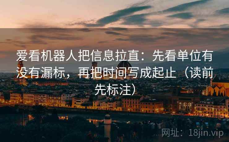 爱看机器人把信息拉直：先看单位有没有漏标，再把时间写成起止（读前先标注）  第1张