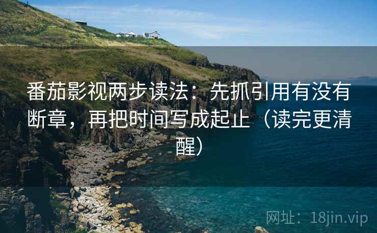 番茄影视两步读法：先抓引用有没有断章，再把时间写成起止（读完更清醒）  第2张