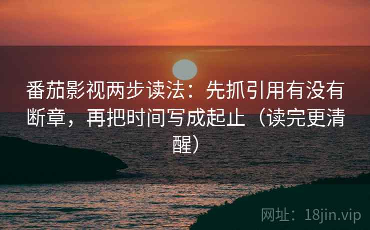 番茄影视两步读法：先抓引用有没有断章，再把时间写成起止（读完更清醒）