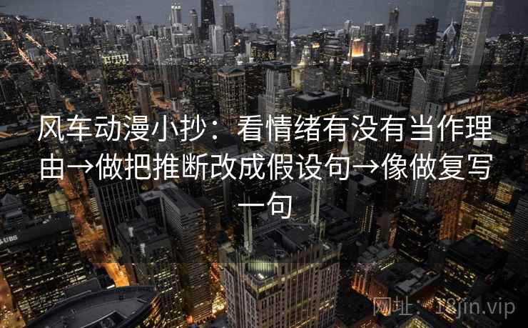 风车动漫小抄：看情绪有没有当作理由→做把推断改成假设句→像做复写一句