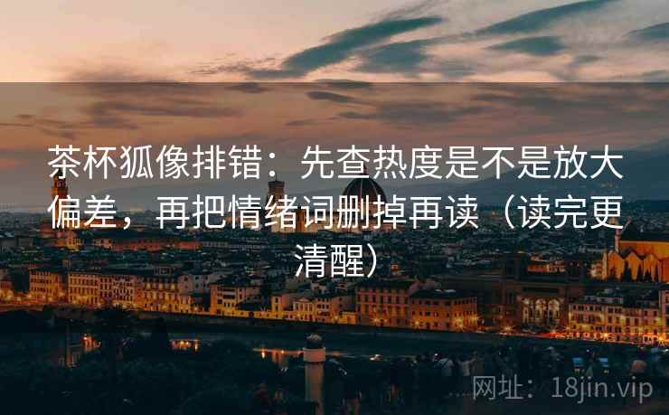茶杯狐像排错：先查热度是不是放大偏差，再把情绪词删掉再读（读完更清醒）