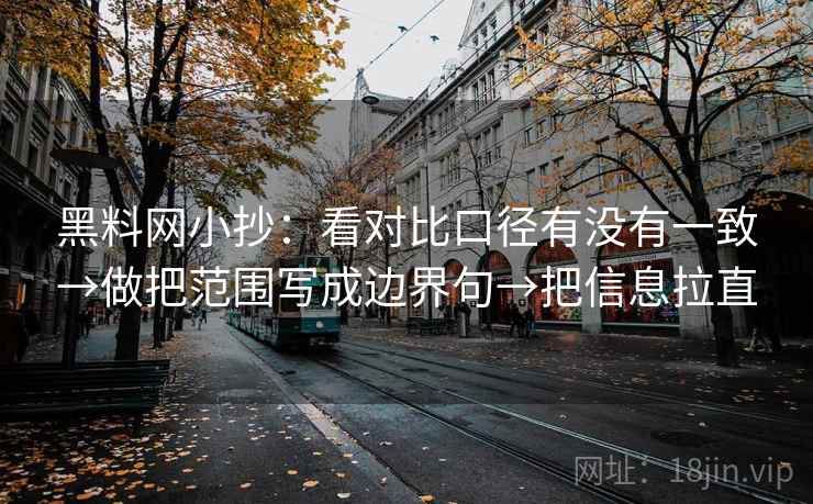 <strong>黑料</strong>网小抄：看对比口径有没有一致→做把范围写成边界句→把信息拉直