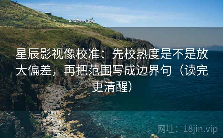 星辰影视像校准：先校热度是不是放大偏差，再把范围写成边界句（读完更清醒）