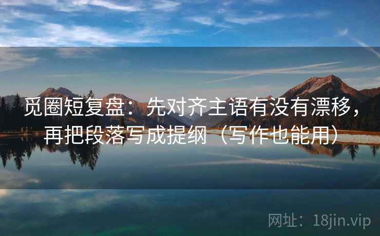 觅圈短复盘：先对齐主语有没有漂移，再把段落写成提纲（写作也能用）