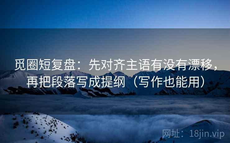 觅圈短复盘：先对齐主语有没有漂移，再把段落写成提纲（写作也能用）  第2张