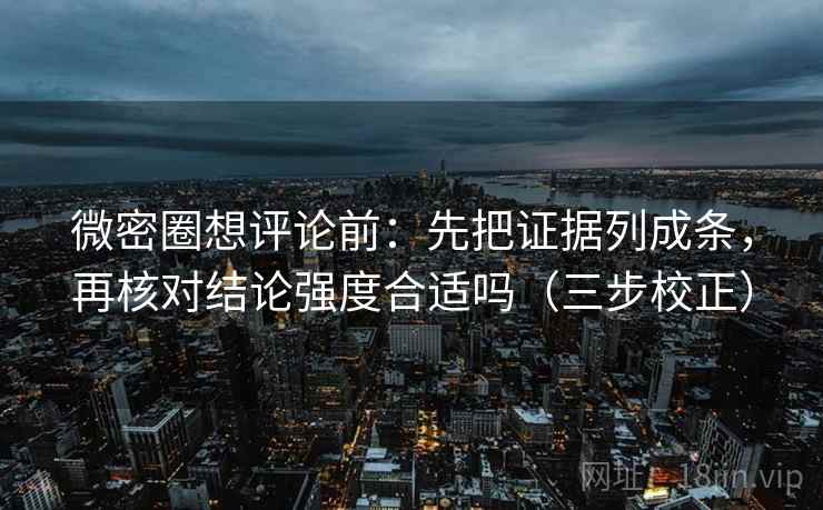 微密圈想评论前：先把证据列成条，再核对结论强度合适吗（三步校正）  第1张