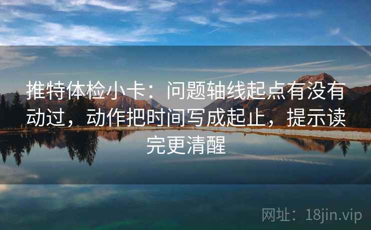 推特体检小卡：问题轴线起点有没有动过，动作把时间写成起止，提示读完更清醒