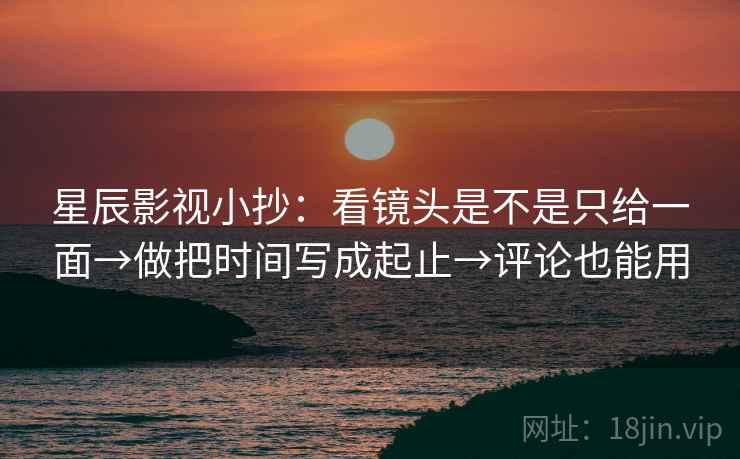 星辰影视小抄：看镜头是不是只给一面→做把时间写成起止→评论也能用
