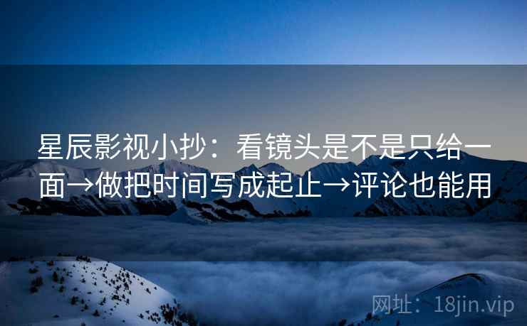 星辰影视小抄：看镜头是不是只给一面→做把时间写成起止→评论也能用  第2张