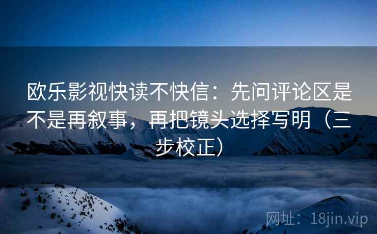 欧乐影视快读不快信：先问评论区是不是再叙事，再把镜头选择写明（三步校正）