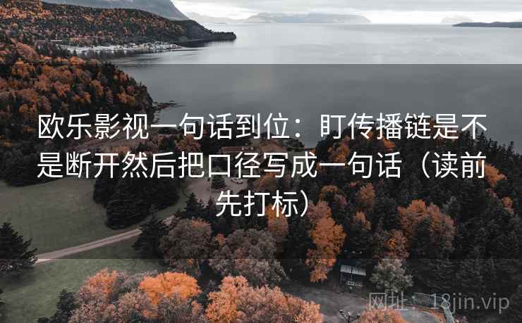 欧乐影视一句话到位：盯传播链是不是断开然后把口径写成一句话（读前先打标）