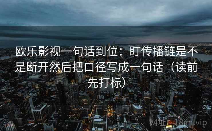 欧乐影视一句话到位：盯传播链是不是断开然后把口径写成一句话（读前先打标）  第2张