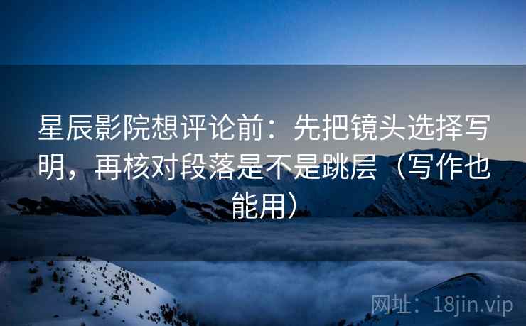 星辰影院想评论前：先把镜头选择写明，再核对段落是不是跳层（写作也能用）  第1张