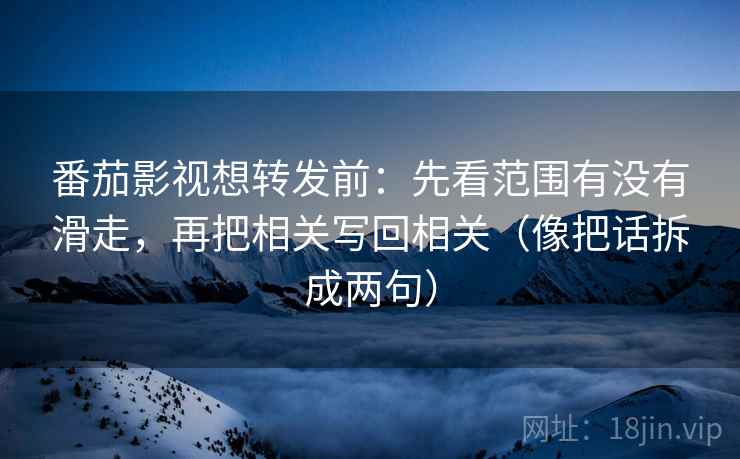 番茄影视想转发前：先看范围有没有滑走，再把相关写回相关（像把话拆成两句）