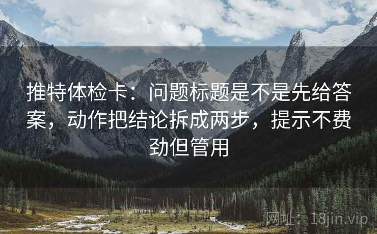 推特体检卡：问题标题是不是先给答案，动作把结论拆成两步，提示不费劲但管用