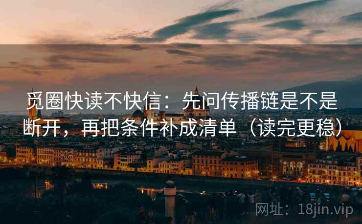 觅圈快读不快信：先问传播链是不是断开，再把条件补成清单（读完更稳）