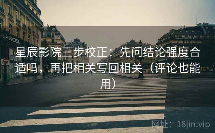 星辰影院三步校正：先问结论强度合适吗，再把相关写回相关（评论也能用）