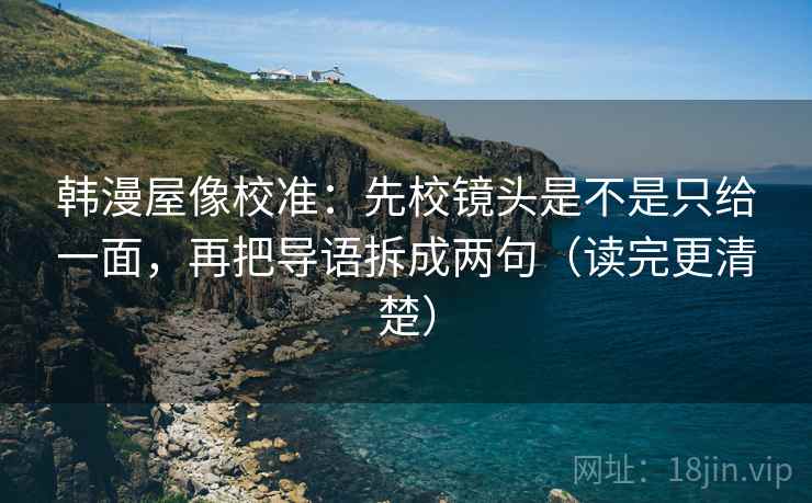 韩漫屋像校准：先校镜头是不是只给一面，再把导语拆成两句（读完更清楚）  第1张