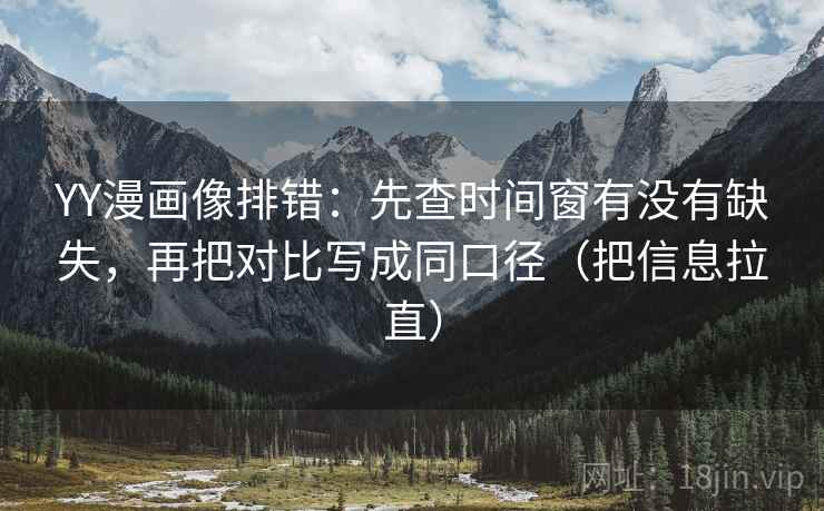 YY漫画像排错：先查时间窗有没有缺失，再把对比写成同口径（把信息拉直）