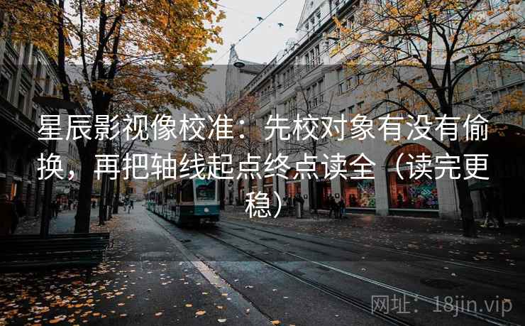 星辰影视像校准：先校对象有没有偷换，再把轴线起点终点读全（读完更稳）