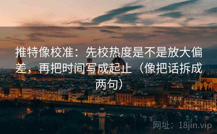 推特像校准：先校热度是不是放大偏差，再把时间写成起止（像把话拆成两句）  第2张