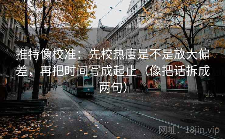 推特像校准：先校热度是不是放大偏差，再把时间写成起止（像把话拆成两句）  第1张