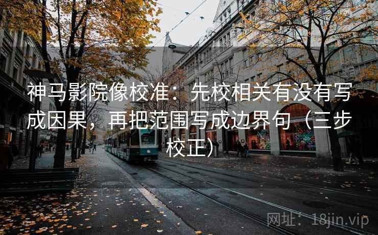 神马影院像校准：先校相关有没有写成因果，再把范围写成边界句（三步校正）  第1张