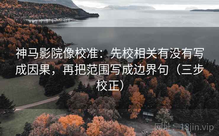 神马影院像校准：先校相关有没有写成因果，再把范围写成边界句（三步校正）  第2张