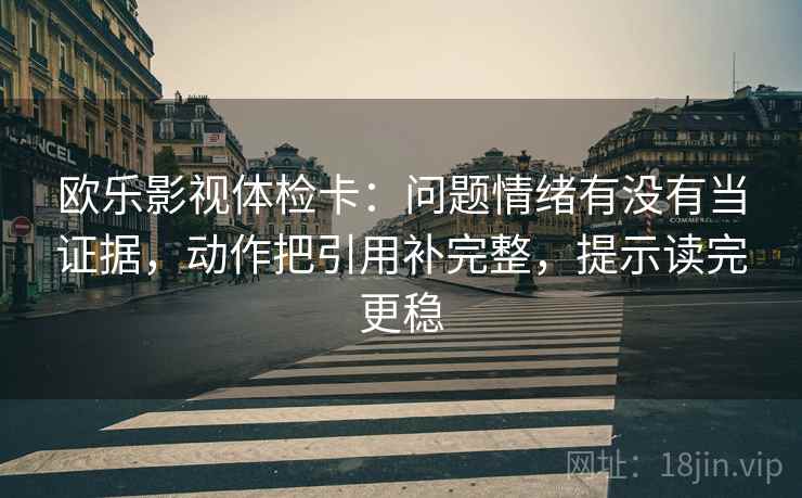 欧乐影视体检卡：问题情绪有没有当证据，动作把引用补完整，提示读完更稳  第2张