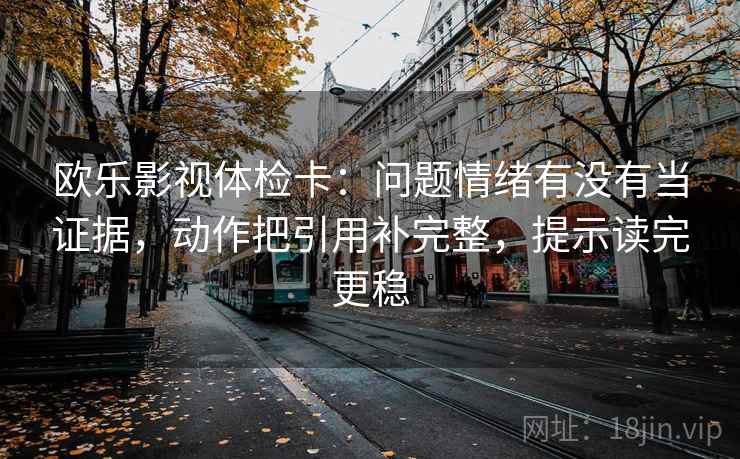 欧乐影视体检卡：问题情绪有没有当证据，动作把引用补完整，提示读完更稳