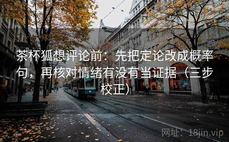 茶杯狐想评论前：先把定论改成概率句，再核对情绪有没有当证据（三步校正）