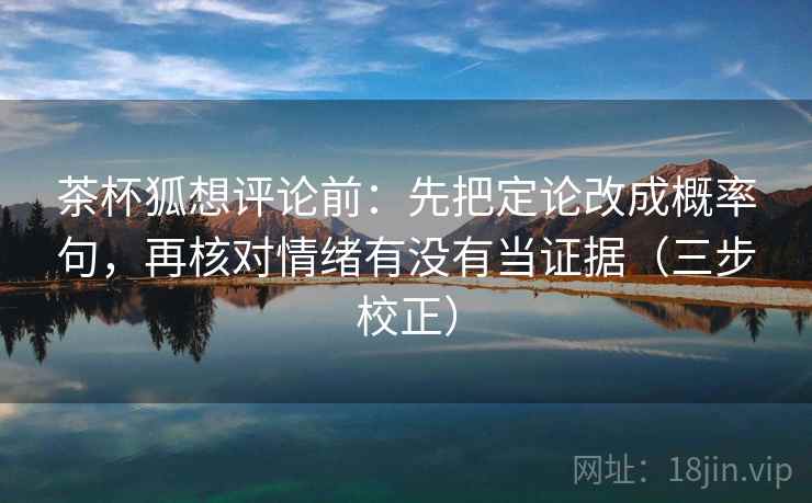 茶杯狐想评论前：先把定论改成概率句，再核对情绪有没有当证据（三步校正）  第2张