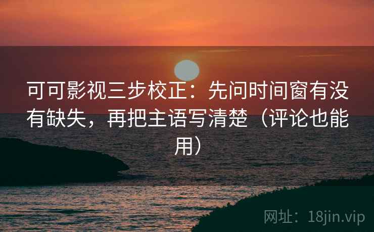 可可影视三步校正：先问时间窗有没有缺失，再把主语写清楚（评论也能用）  第1张