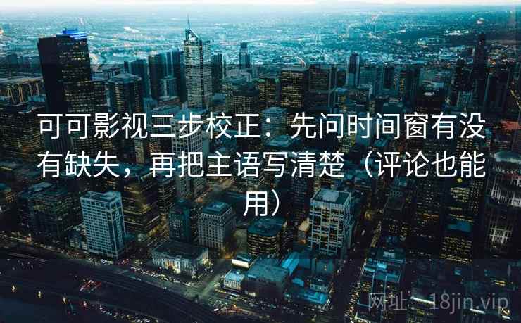 可可影视三步校正：先问时间窗有没有缺失，再把主语写清楚（评论也能用）  第2张