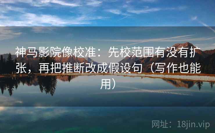 神马影院像校准：先校范围有没有扩张，再把推断改成假设句（写作也能用）  第2张