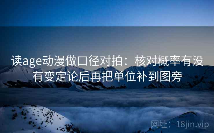 读age动漫做口径对拍：核对概率有没有变定论后再把单位补到图旁  第1张