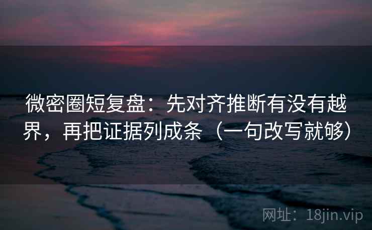 微密圈短复盘：先对齐推断有没有越界，再把证据列成条（一句改写就够）  第2张