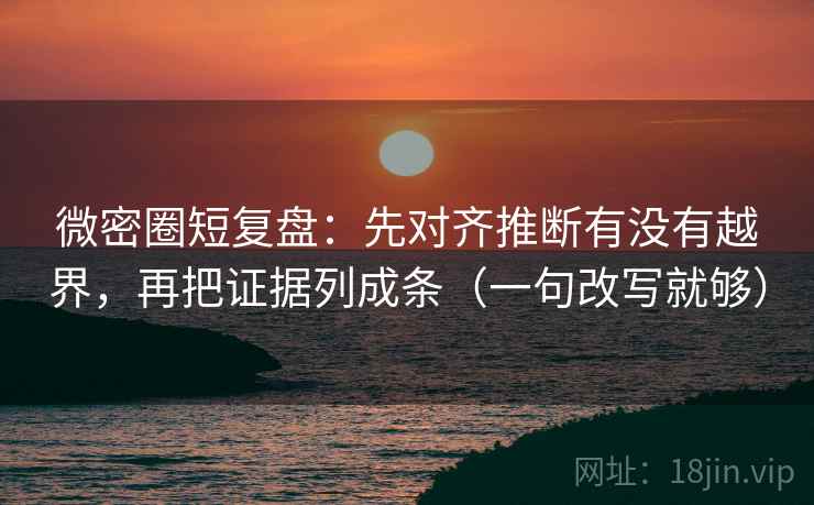 微密圈短复盘：先对齐推断有没有越界，再把证据列成条（一句改写就够）  第1张