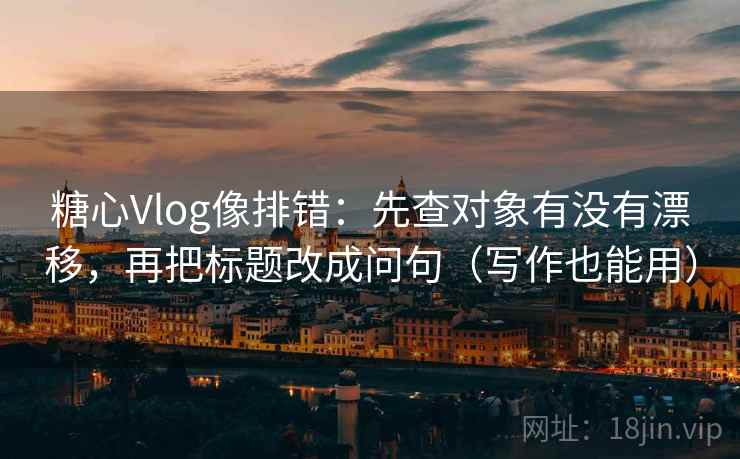 糖心Vlog像排错：先查对象有没有漂移，再把标题改成问句（写作也能用）  第2张