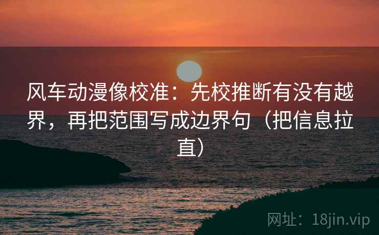 风车动漫像校准：先校推断有没有越界，再把范围写成边界句（把信息拉直）  第1张