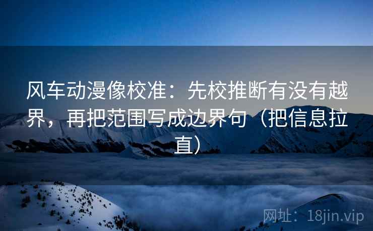 风车动漫像校准：先校推断有没有越界，再把范围写成边界句（把信息拉直）  第2张